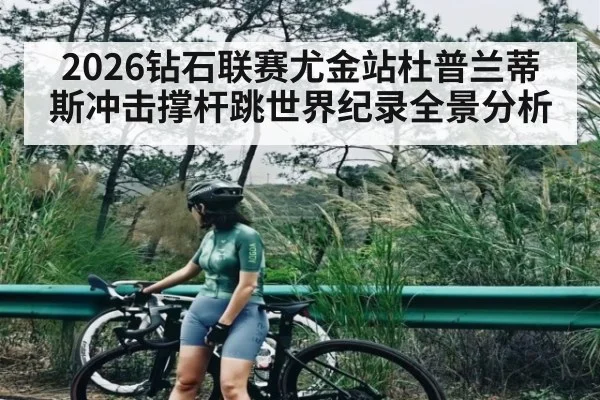 2026钻石联赛尤金站杜普兰蒂斯冲击撑杆跳世界纪录全景分析