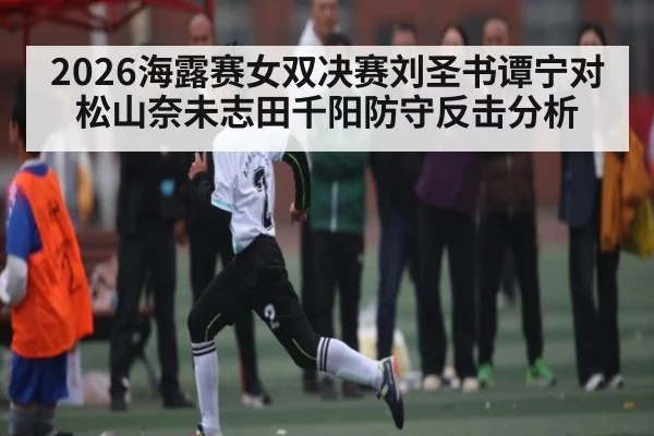 2026海露赛女双决赛刘圣书谭宁对松山奈未志田千阳防守反击分析