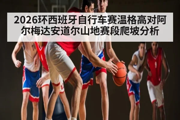 2026环西班牙自行车赛温格高对阿尔梅达安道尔山地赛段爬坡分析