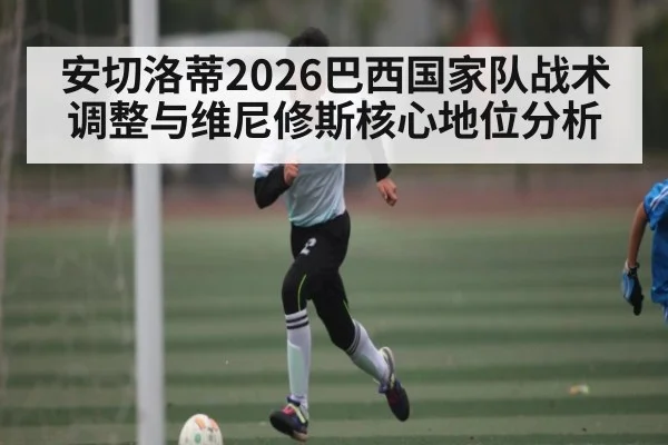 安切洛蒂2026巴西国家队战术调整与维尼修斯核心地位分析