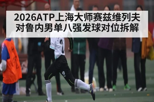2026ATP上海大师赛兹维列夫对鲁内男单八强发球对位拆解