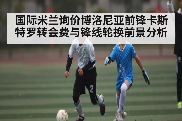 国际米兰询价博洛尼亚前锋卡斯特罗转会费与锋线轮换前景分析